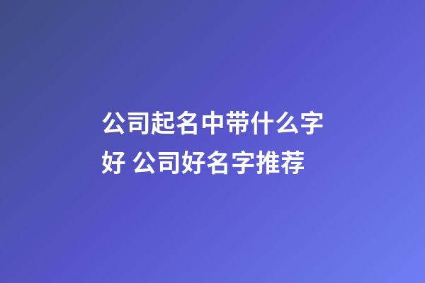 公司起名中带什么字好 公司好名字推荐-第1张-公司起名-玄机派